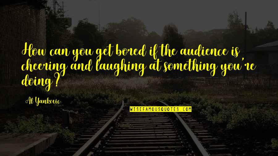 Rumologists Quotes By Al Yankovic: How can you get bored if the audience Rumologists Quotes By Al Yankovic: How can you get bored if the audience