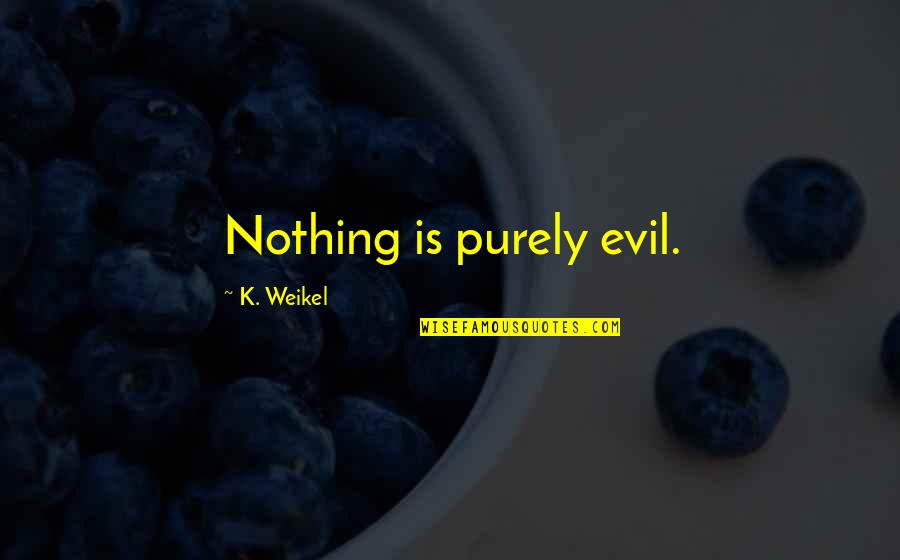 Rumph Pottery Quotes By K. Weikel: Nothing is purely evil. Rumph Pottery Quotes By K. Weikel: Nothing is purely evil.