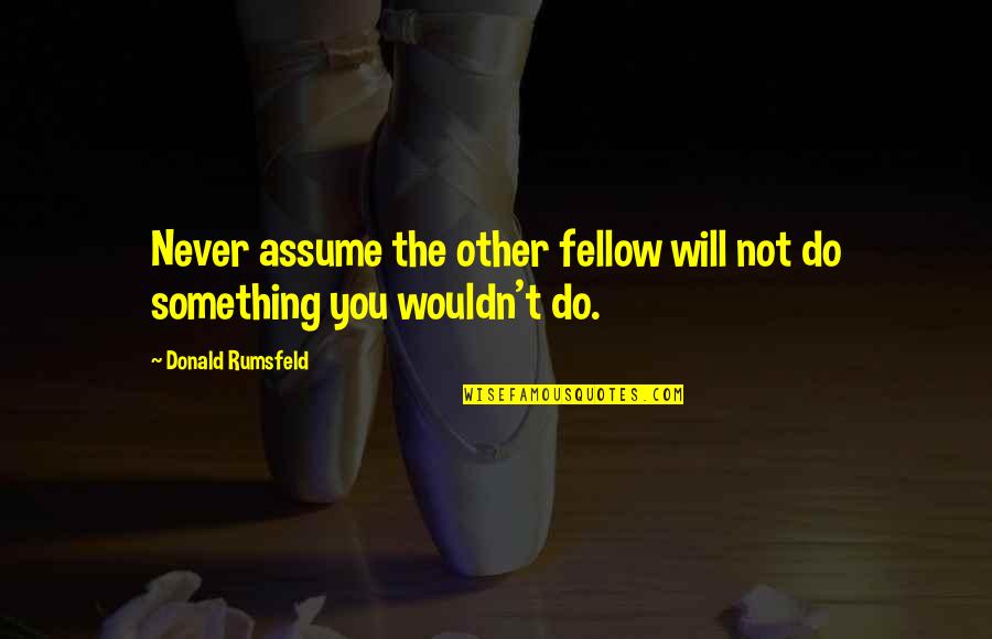 Rumsfeld Quotes By Donald Rumsfeld: Never assume the other fellow will not do Rumsfeld Quotes By Donald Rumsfeld: Never assume the other fellow will not do