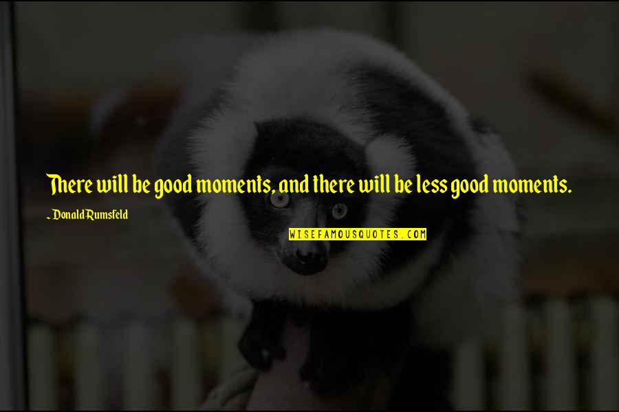Rumsfeld Quotes By Donald Rumsfeld: There will be good moments, and there will Rumsfeld Quotes By Donald Rumsfeld: There will be good moments, and there will