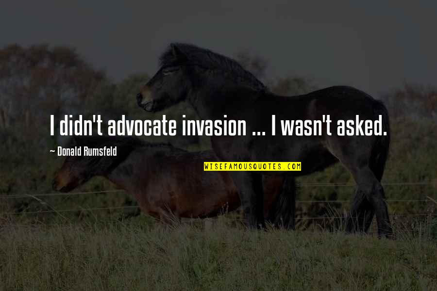 Rumsfeld Quotes By Donald Rumsfeld: I didn't advocate invasion ... I wasn't asked. Rumsfeld Quotes By Donald Rumsfeld: I didn't advocate invasion ... I wasn't asked.