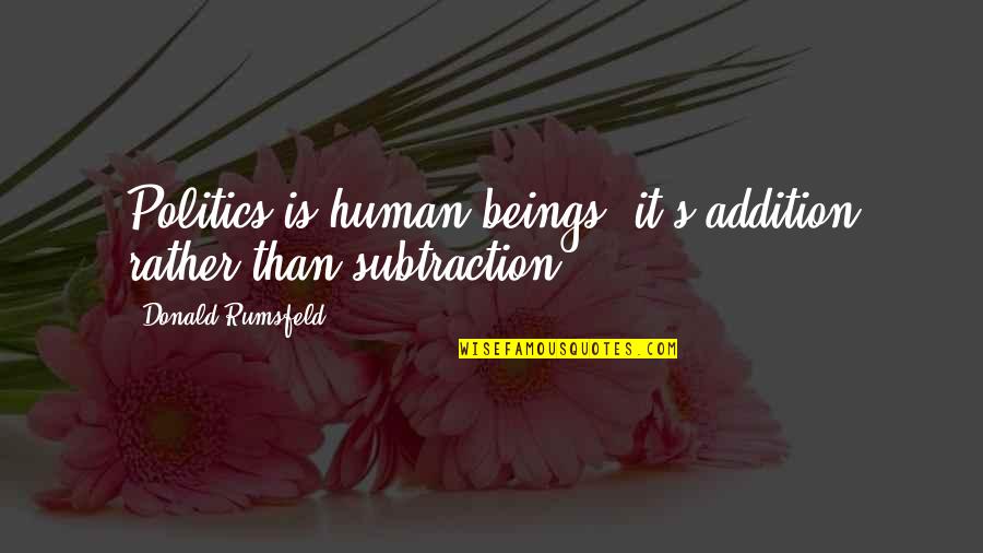 Rumsfeld Quotes By Donald Rumsfeld: Politics is human beings; it's addition rather than Rumsfeld Quotes By Donald Rumsfeld: Politics is human beings; it's addition rather than