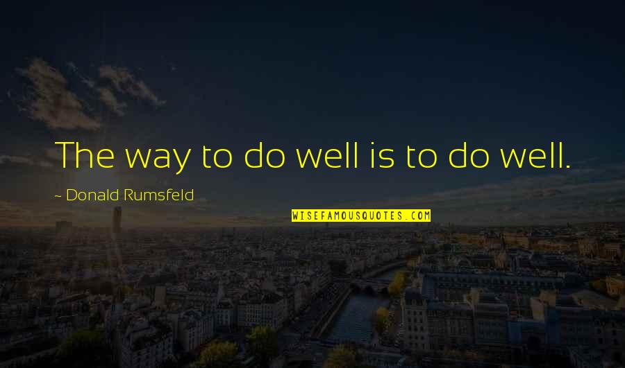 Rumsfeld Quotes By Donald Rumsfeld: The way to do well is to do Rumsfeld Quotes By Donald Rumsfeld: The way to do well is to do