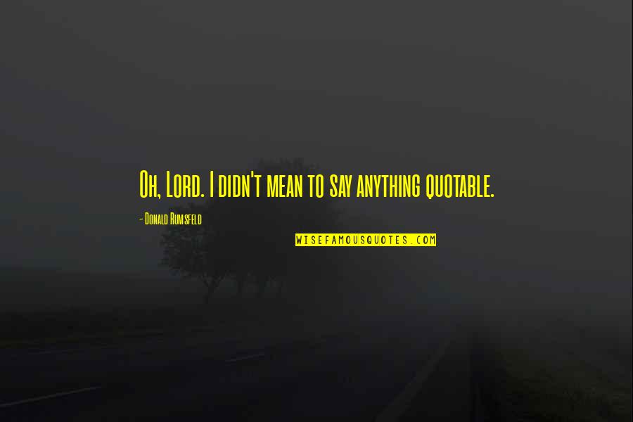 Rumsfeld Quotes By Donald Rumsfeld: Oh, Lord. I didn't mean to say anything Rumsfeld Quotes By Donald Rumsfeld: Oh, Lord. I didn't mean to say anything