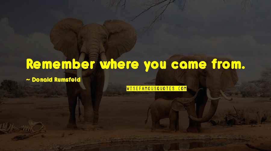Rumsfeld Quotes By Donald Rumsfeld: Remember where you came from. Rumsfeld Quotes By Donald Rumsfeld: Remember where you came from.