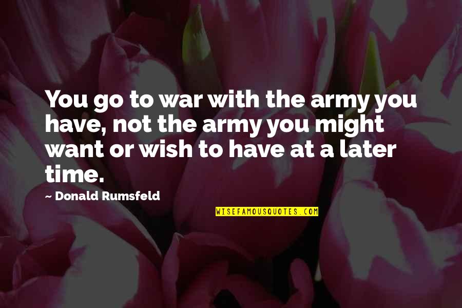 Rumsfeld Quotes By Donald Rumsfeld: You go to war with the army you Rumsfeld Quotes By Donald Rumsfeld: You go to war with the army you