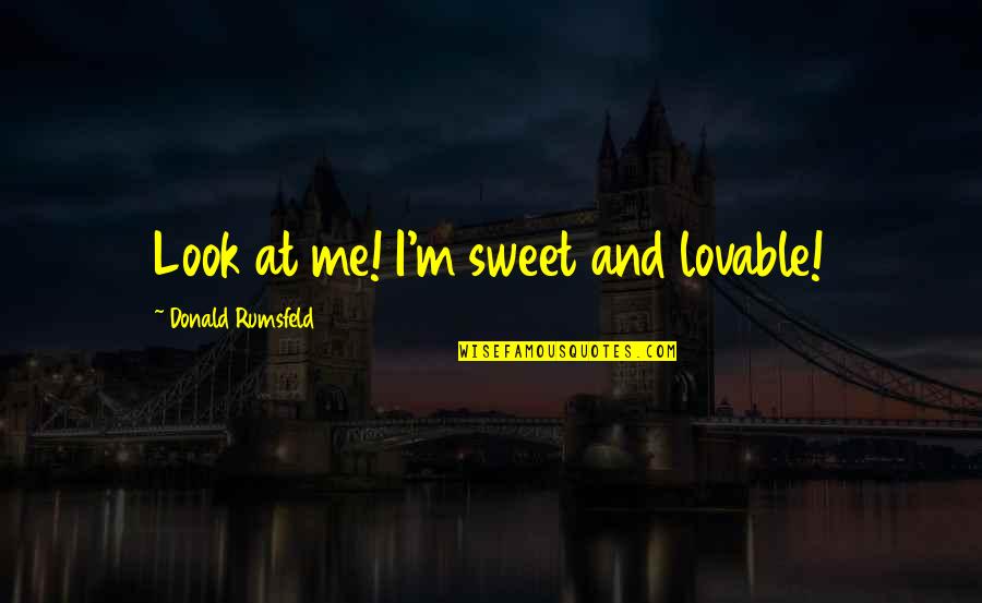 Rumsfeld Quotes By Donald Rumsfeld: Look at me! I'm sweet and lovable! Rumsfeld Quotes By Donald Rumsfeld: Look at me! I'm sweet and lovable!
