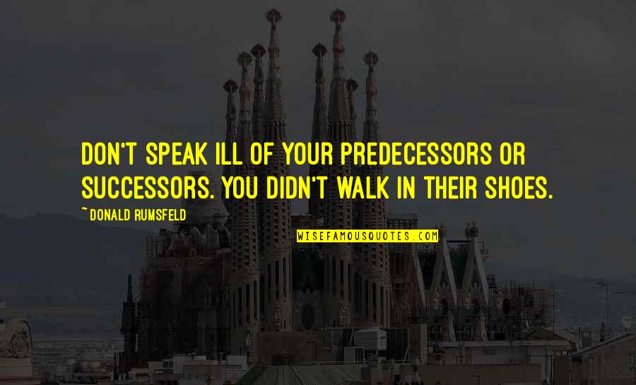 Rumsfeld Quotes By Donald Rumsfeld: Don't speak ill of your predecessors or successors. Rumsfeld Quotes By Donald Rumsfeld: Don't speak ill of your predecessors or successors.