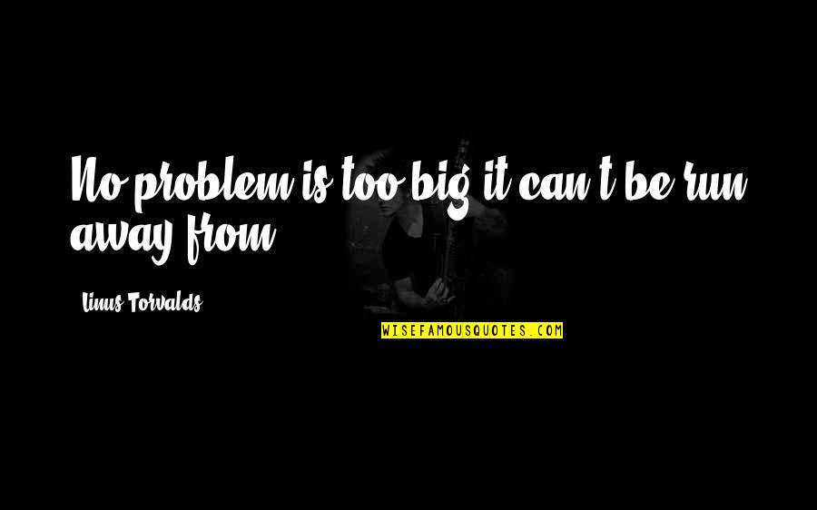 Run Away From Quotes By Linus Torvalds: No problem is too big it can't be