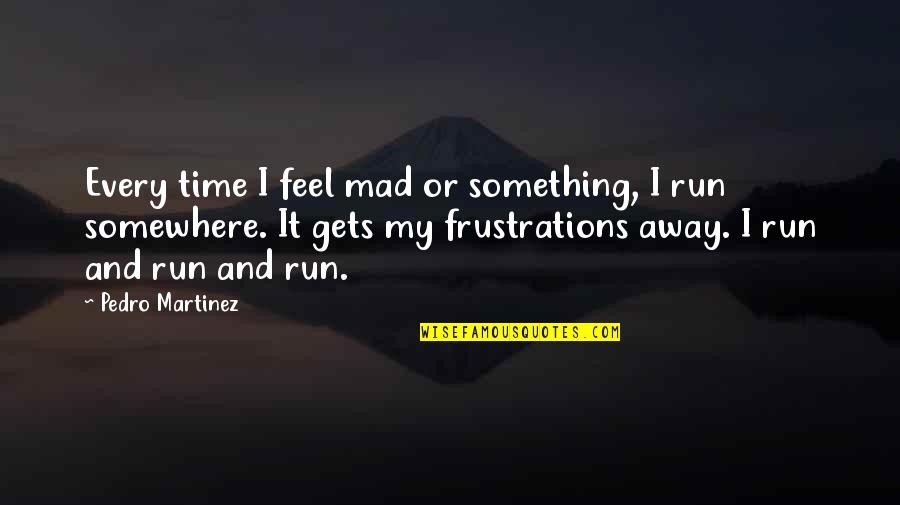 Run Away Quotes By Pedro Martinez: Every time I feel mad or something, I