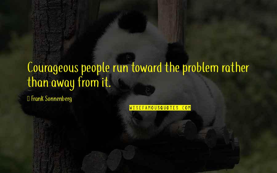 Run From It Quotes By Frank Sonnenberg: Courageous people run toward the problem rather than