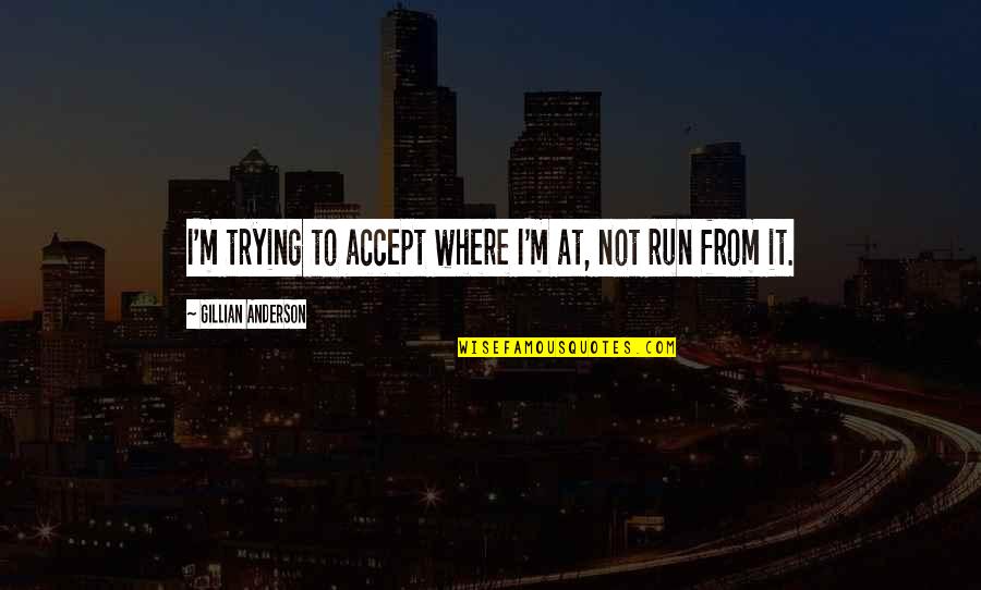 Run From It Quotes By Gillian Anderson: I'm trying to accept where I'm at, not