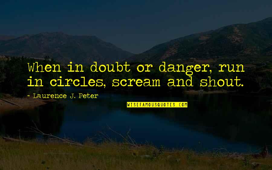 Run In Circles Scream And Shout Quotes By Laurence J. Peter: When in doubt or danger, run in circles, Run In Circles Scream And Shout Quotes By Laurence J. Peter: When in doubt or danger, run in circles,