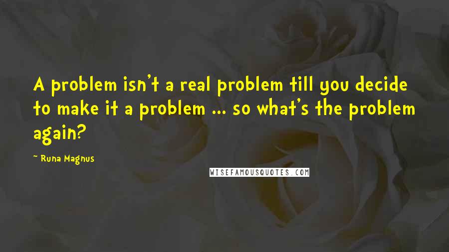 Runa Magnus quotes: A problem isn't a real problem till you decide to make it a problem ... so what's the problem again?