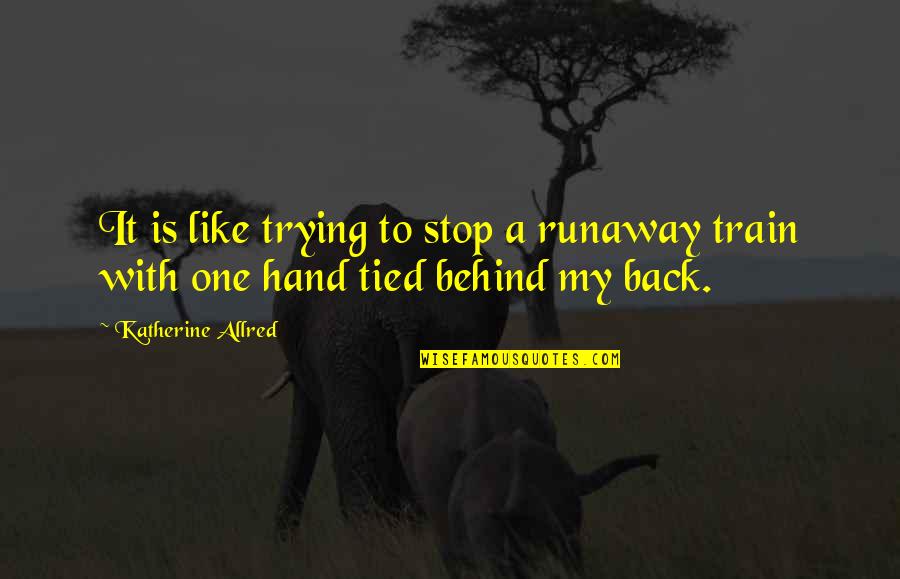 Runaway Quotes By Katherine Allred: It is like trying to stop a runaway