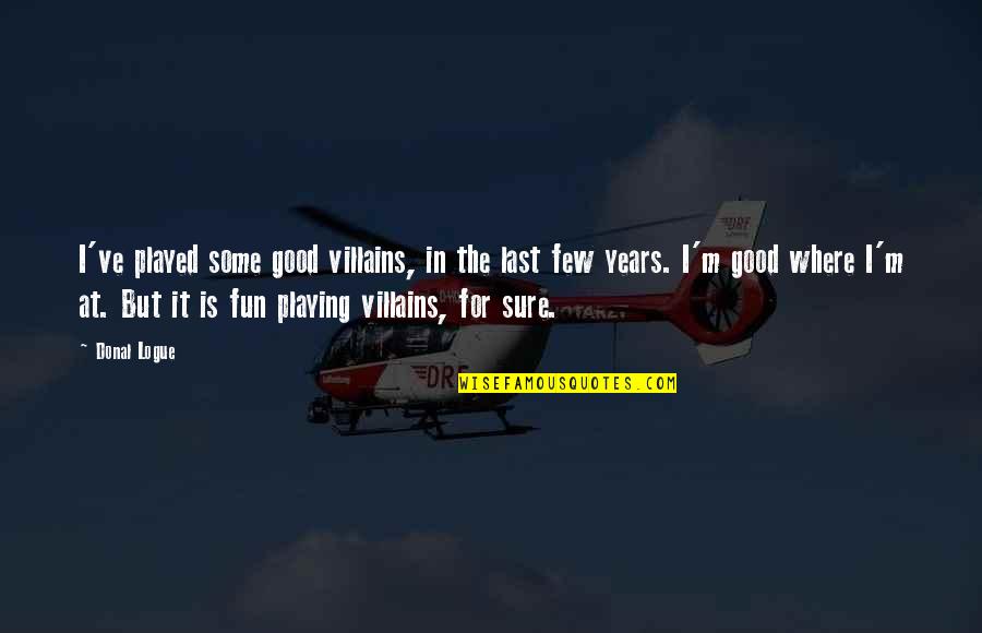 Rune Evensen Motivational Quotes By Donal Logue: I've played some good villains, in the last Rune Evensen Motivational Quotes By Donal Logue: I've played some good villains, in the last