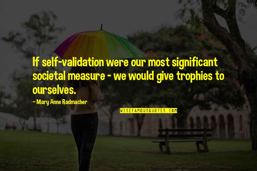 Runjan Dhar Quotes By Mary Anne Radmacher: If self-validation were our most significant societal measure Runjan Dhar Quotes By Mary Anne Radmacher: If self-validation were our most significant societal measure