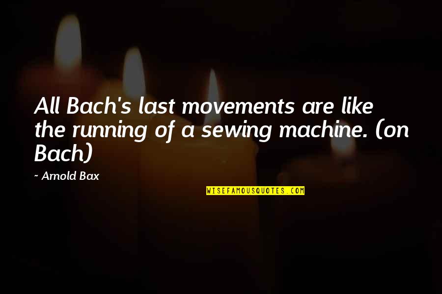 Running And Music Quotes By Arnold Bax: All Bach's last movements are like the running