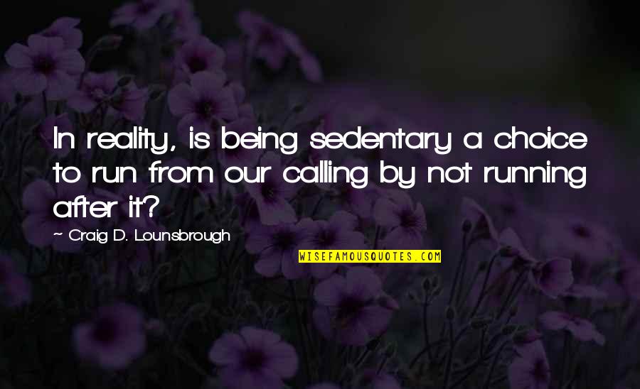 Running From Reality Quotes By Craig D. Lounsbrough: In reality, is being sedentary a choice to