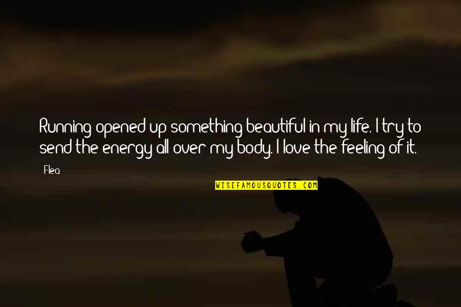 Running Love Quotes By Flea: Running opened up something beautiful in my life. Running Love Quotes By Flea: Running opened up something beautiful in my life.