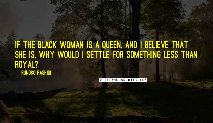 Runoko Rashidi quotes: If the Black woman is a queen, and I believe that she is, why would I settle for something less than royal?