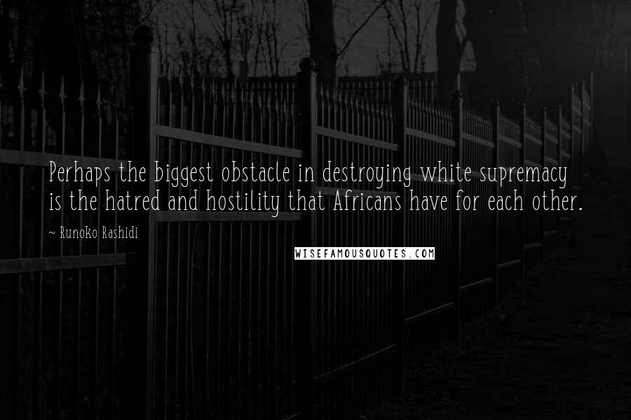 Runoko Rashidi quotes: Perhaps the biggest obstacle in destroying white supremacy is the hatred and hostility that Africans have for each other.