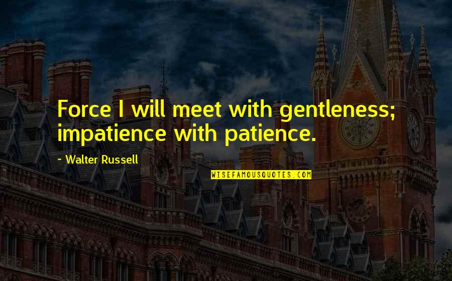 Runty Quotes By Walter Russell: Force I will meet with gentleness; impatience with