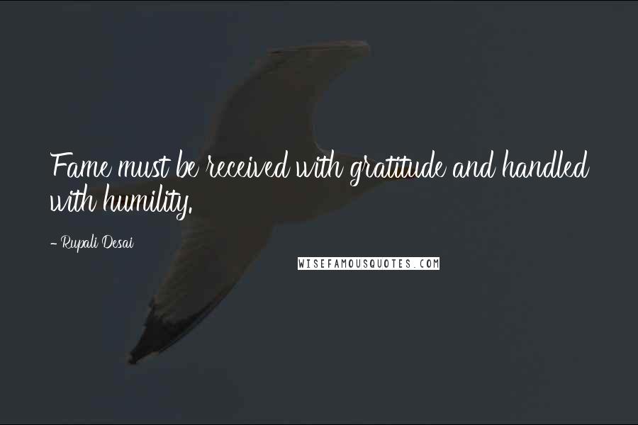 Rupali Desai quotes: Fame must be received with gratitude and handled with humility.