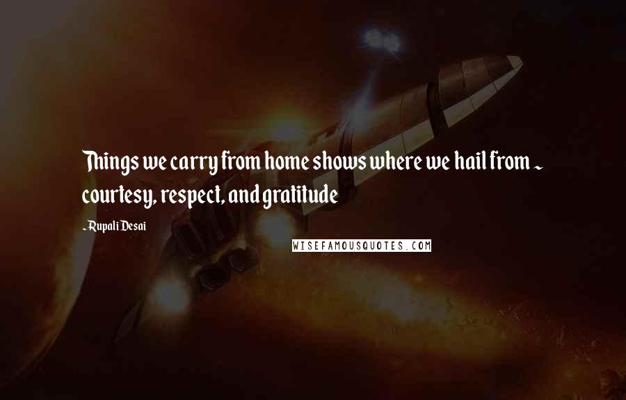 Rupali Desai quotes: Things we carry from home shows where we hail from ~ courtesy, respect, and gratitude