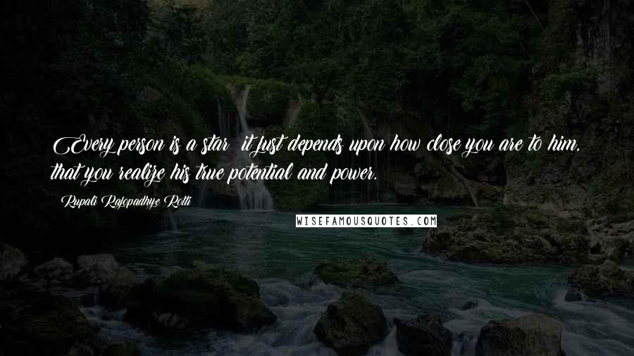 Rupali Rajopadhye Rotti quotes: Every person is a star; it just depends upon how close you are to him, that you realize his true potential and power. Rupali Rajopadhye Rotti quotes: Every person is a star; it just depends upon how close you are to him, that you realize his true potential and power.