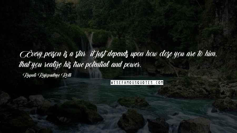 Rupali Rajopadhye Rotti quotes: Every person is a star; it just depends upon how close you are to him, that you realize his true potential and power.