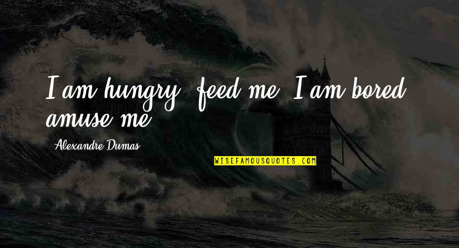 Rupam Dehi Quotes By Alexandre Dumas: I am hungry, feed me; I am bored,
