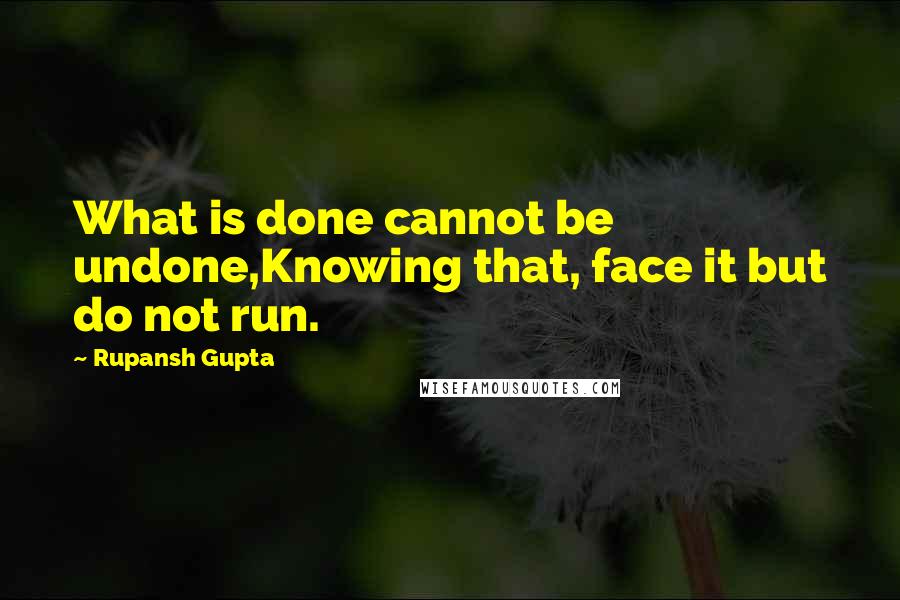 Rupansh Gupta quotes: What is done cannot be undone,Knowing that, face it but do not run.