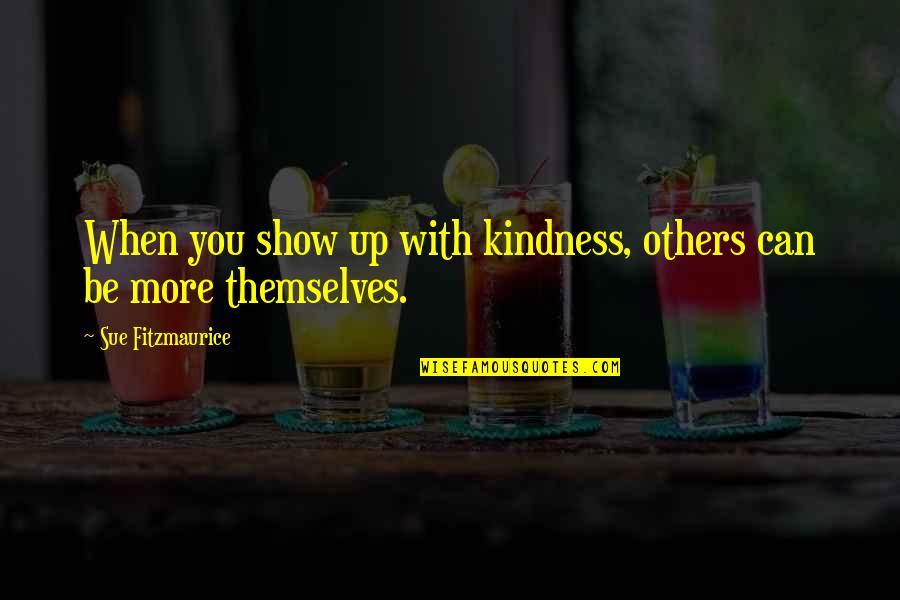 Rupantar Quotes By Sue Fitzmaurice: When you show up with kindness, others can Rupantar Quotes By Sue Fitzmaurice: When you show up with kindness, others can