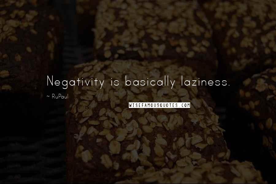 RuPaul quotes: Negativity is basically laziness.