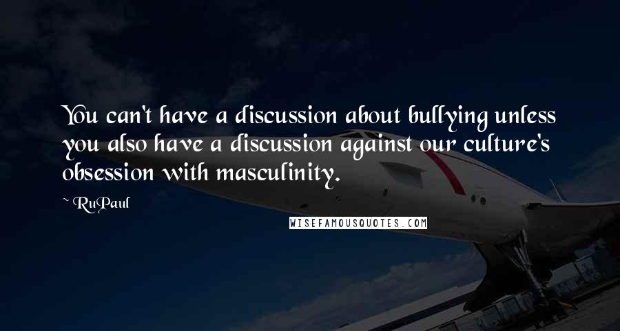 RuPaul quotes: You can't have a discussion about bullying unless you also have a discussion against our culture's obsession with masculinity. RuPaul quotes: You can't have a discussion about bullying unless you also have a discussion against our culture's obsession with masculinity.