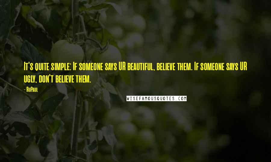 RuPaul quotes: It's quite simple: If someone says UR beautiful, believe them. If someone says UR ugly, don't believe them. RuPaul quotes: It's quite simple: If someone says UR beautiful, believe them. If someone says UR ugly, don't believe them.