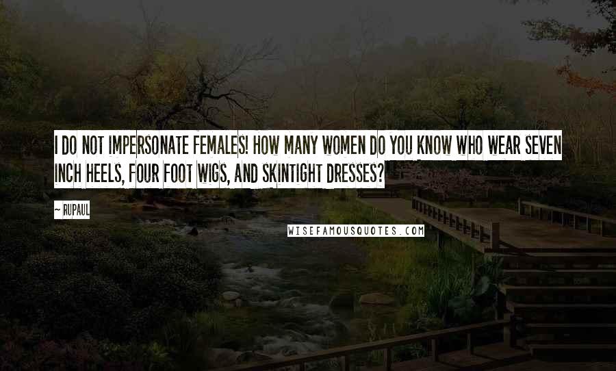 RuPaul quotes: I do not impersonate females! How many women do you know who wear seven inch heels, four foot wigs, and skintight dresses? RuPaul quotes: I do not impersonate females! How many women do you know who wear seven inch heels, four foot wigs, and skintight dresses?