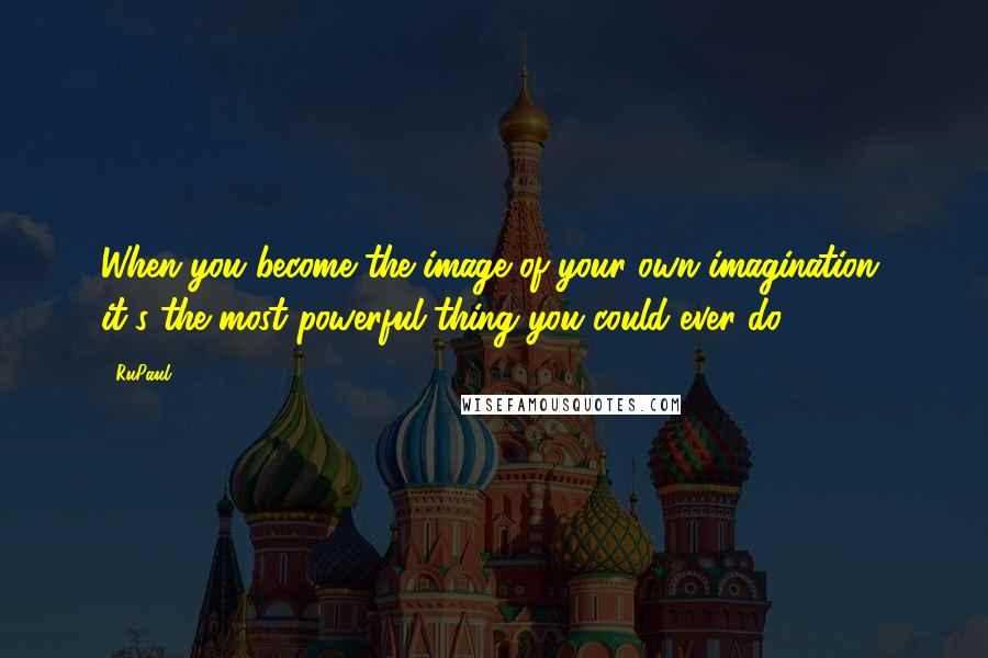 RuPaul quotes: When you become the image of your own imagination, it's the most powerful thing you could ever do.