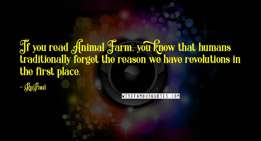 RuPaul quotes: If you read Animal Farm, you know that humans traditionally forget the reason we have revolutions in the first place.