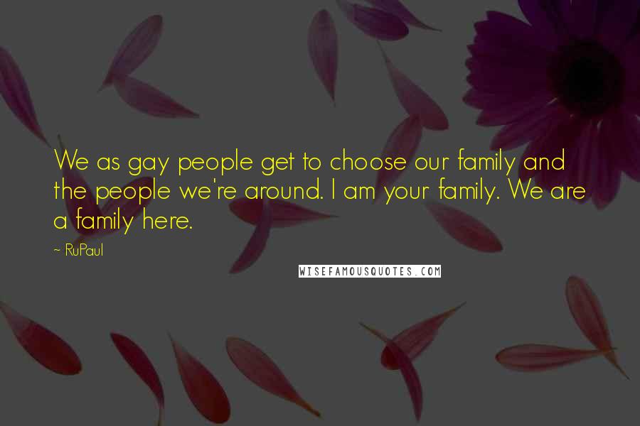 RuPaul quotes: We as gay people get to choose our family and the people we're around. I am your family. We are a family here.