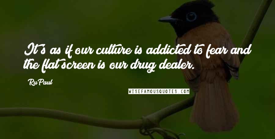 RuPaul quotes: It's as if our culture is addicted to fear and the flat screen is our drug dealer.