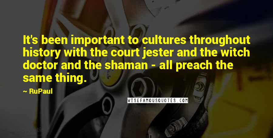 RuPaul quotes: It's been important to cultures throughout history with the court jester and the witch doctor and the shaman - all preach the same thing. RuPaul quotes: It's been important to cultures throughout history with the court jester and the witch doctor and the shaman - all preach the same thing.
