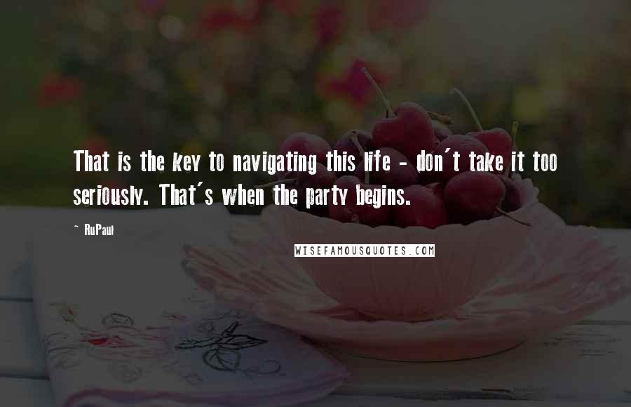 RuPaul quotes: That is the key to navigating this life - don't take it too seriously. That's when the party begins. RuPaul quotes: That is the key to navigating this life - don't take it too seriously. That's when the party begins.