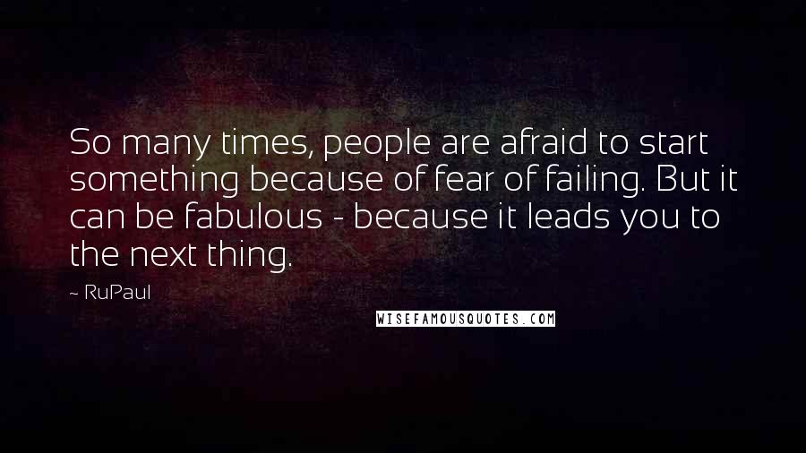 RuPaul quotes: So many times, people are afraid to start something because of fear of failing. But it can be fabulous - because it leads you to the next thing.