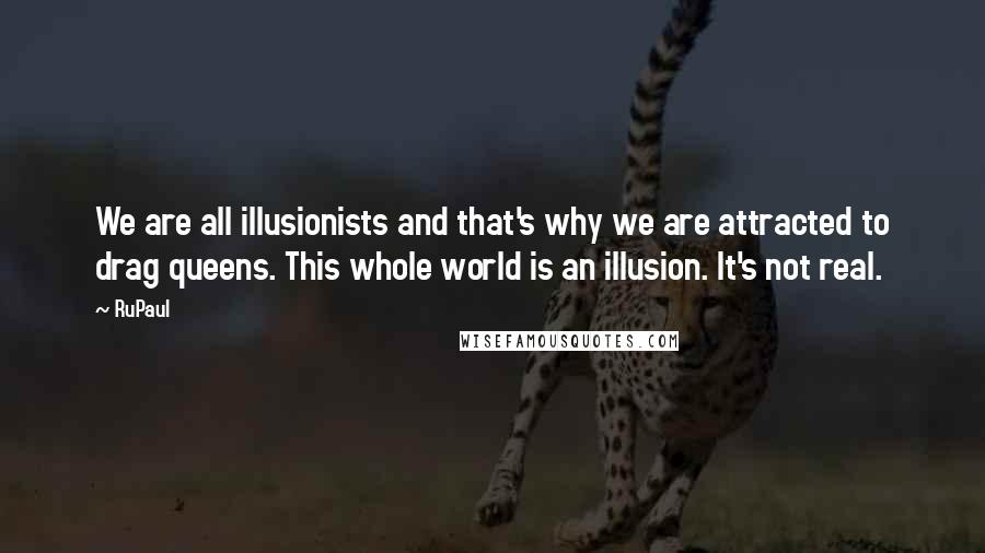 RuPaul quotes: We are all illusionists and that's why we are attracted to drag queens. This whole world is an illusion. It's not real.