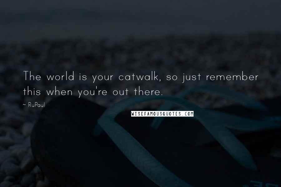 RuPaul quotes: The world is your catwalk, so just remember this when you're out there.