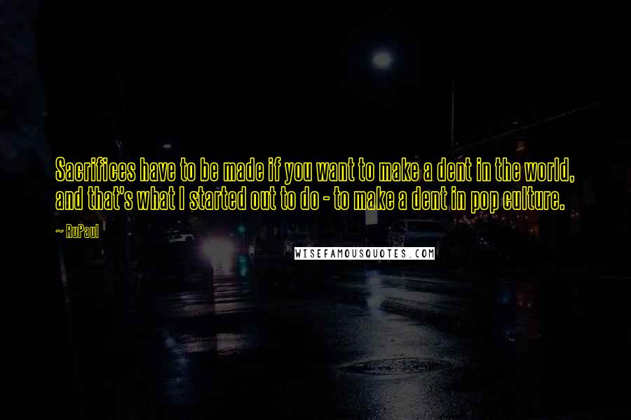 RuPaul quotes: Sacrifices have to be made if you want to make a dent in the world, and that's what I started out to do - to make a dent in pop