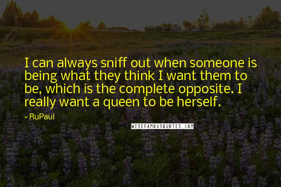 RuPaul quotes: I can always sniff out when someone is being what they think I want them to be, which is the complete opposite. I really want a queen to be herself. RuPaul quotes: I can always sniff out when someone is being what they think I want them to be, which is the complete opposite. I really want a queen to be herself.