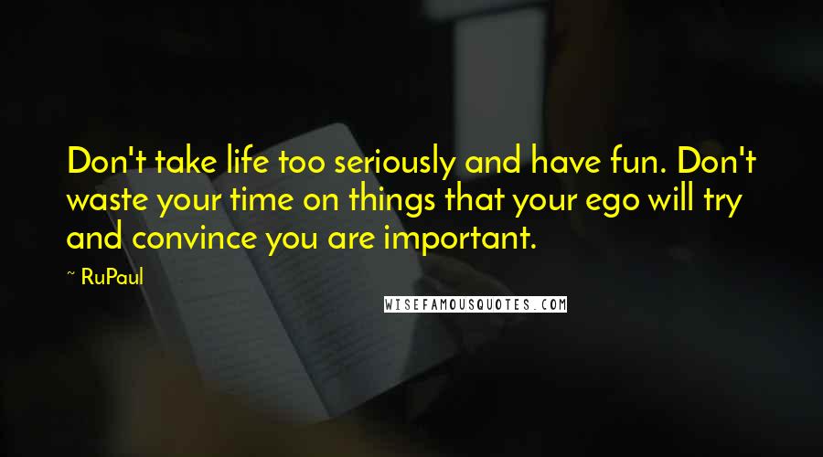 RuPaul quotes: Don't take life too seriously and have fun. Don't waste your time on things that your ego will try and convince you are important. RuPaul quotes: Don't take life too seriously and have fun. Don't waste your time on things that your ego will try and convince you are important.